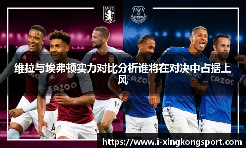 维拉与埃弗顿实力对比分析谁将在对决中占据上风